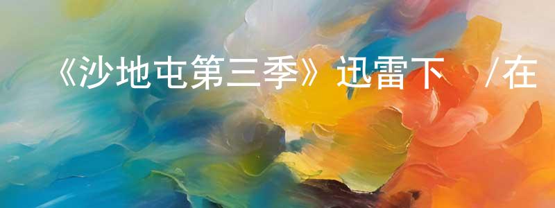 曹旭東的動漫綜藝大全,《沙地屯第三季》迅雷下載/在線觀看-都市情感-美劇天堂